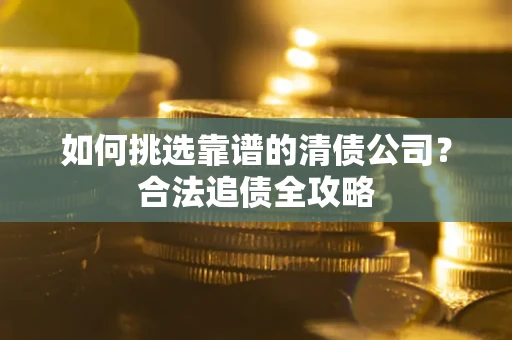 武汉如何挑选靠谱的清债公司?合法追债全攻略 武汉如何挑选靠谱的清债公司?合法追债全攻略