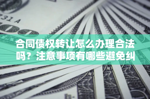 武汉合同债权转让怎么办理合法吗？注意事项有哪些避免纠纷？