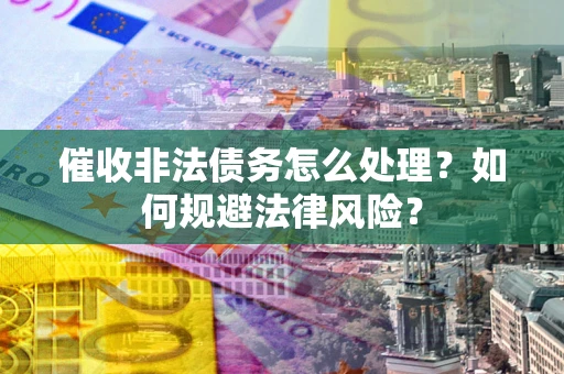 武汉催收非法债务怎么处理？如何规避法律风险？
