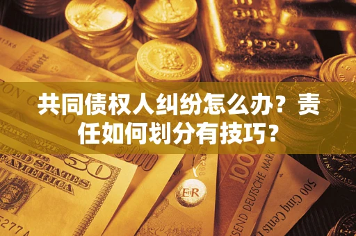 武汉共同债权人纠纷怎么办？责任如何划分有技巧？