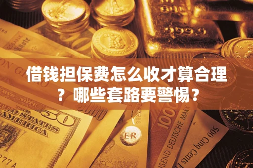 武汉借钱担保费怎么收才算合理？哪些套路要警惕？