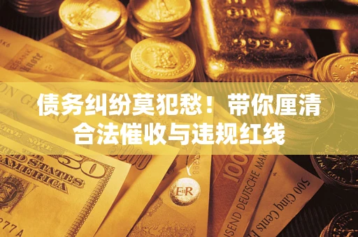 武汉债务纠纷莫犯愁！带你厘清合法催收与违规红线