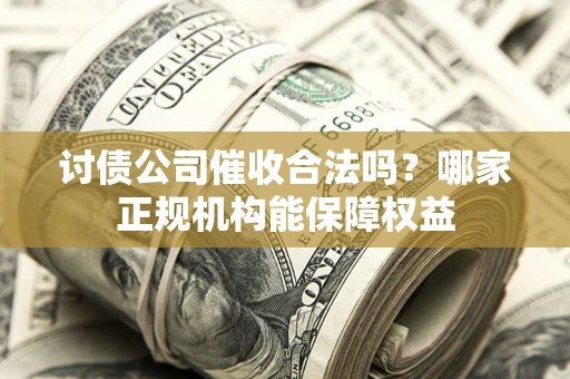 武汉讨债公司催收合法吗？哪家正规机构能保障权益