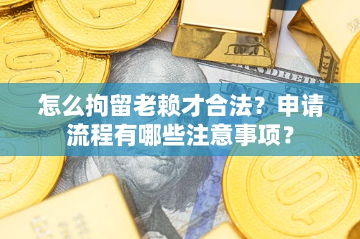 武汉怎么拘留老赖才合法？申请流程有哪些注意事项？