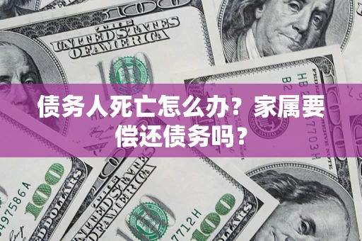 武汉债务人死亡怎么办？家属要偿还债务吗？