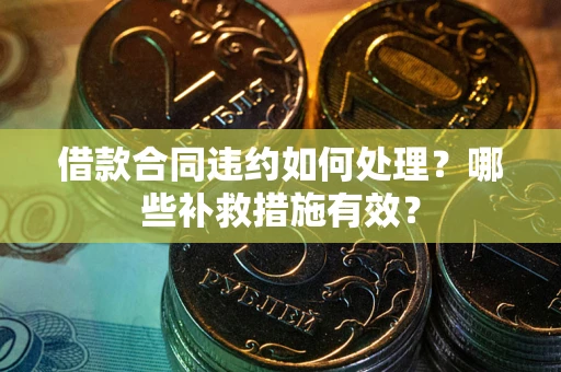 武汉借款合同违约如何处理？哪些补救措施有效？