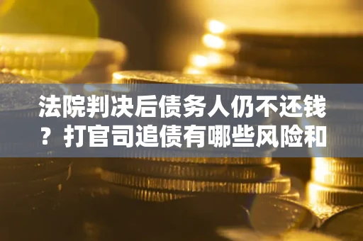 武汉法院判决后债务人仍不还钱？打官司追债有哪些风险和技巧？