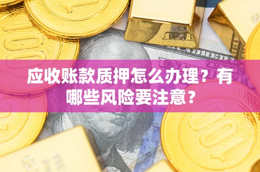 武汉应收账款质押怎么办理？有哪些风险要注意？