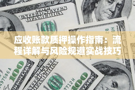 武汉应收账款质押操作指南:流程详解与风险规避实战技巧 武汉应收账款质押操作指南:流程详解与风险规避实战技巧