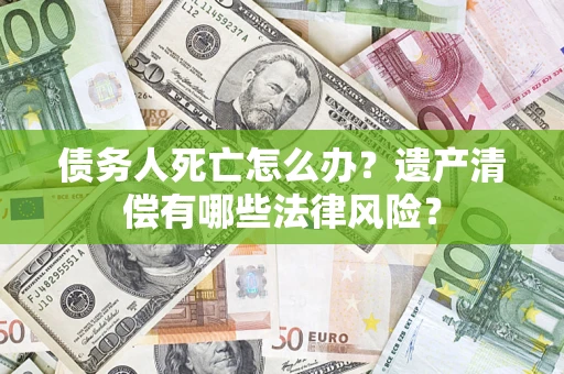 武汉债务人死亡怎么办？遗产清偿有哪些法律风险？