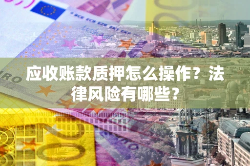 武汉应收账款质押怎么操作？法律风险有哪些？