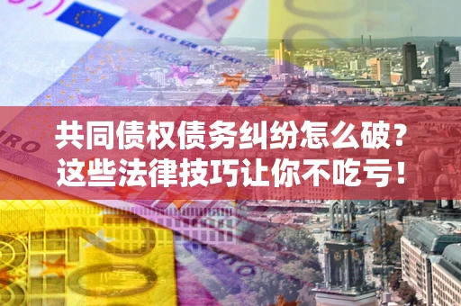 武汉共同债权债务纠纷怎么破？这些法律技巧让你不吃亏！