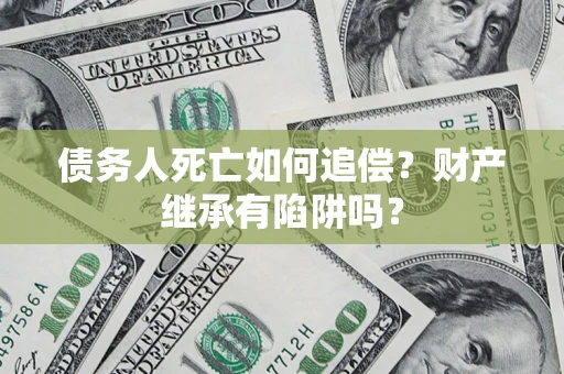 武汉债务人死亡如何追偿？财产继承有陷阱吗？