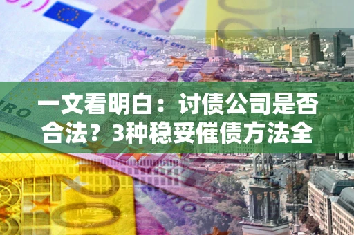 武汉一文看明白：讨债公司是否合法？3种稳妥催债方法全解析