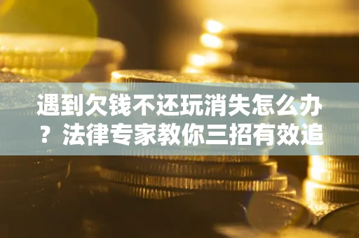 武汉遇到欠钱不还玩消失怎么办？法律专家教你三招有效追债！