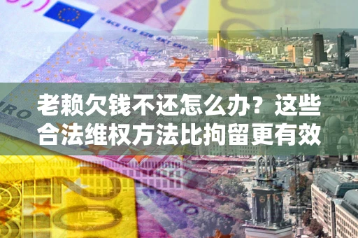 武汉老赖欠钱不还怎么办？这些合法维权方法比拘留更有效