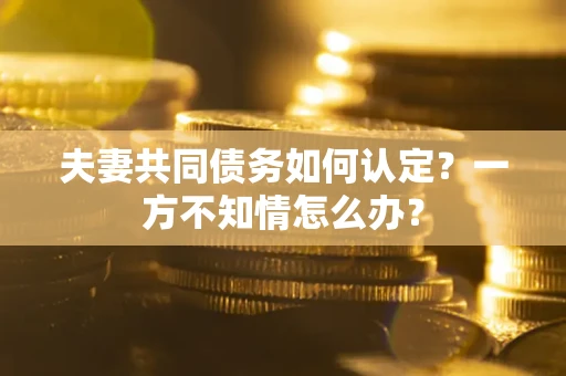 武汉夫妻共同债务如何认定？一方不知情怎么办？