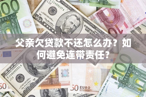 武汉父亲欠贷款不还怎么办？如何避免连带责任？