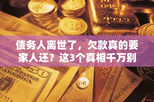 武汉债务人离世了，欠款真的要家人还？这3个真相千万别弄错