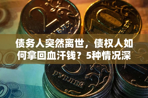 武汉债务人突然离世，债权人如何拿回血汗钱？5种情况深度解析