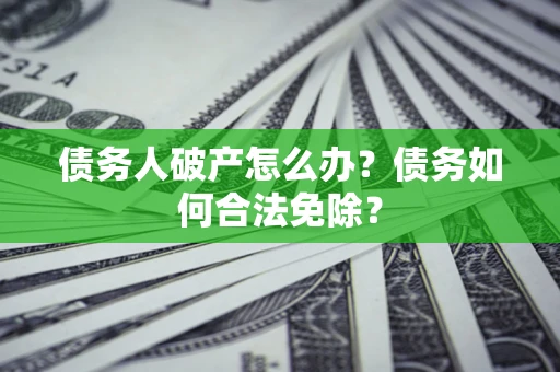 武汉债务人破产怎么办？债务如何合法免除？