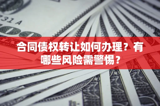 武汉合同债权转让如何办理？有哪些风险需警惕？