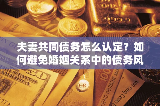 武汉夫妻共同债务怎么认定？如何避免婚姻关系中的债务风险？