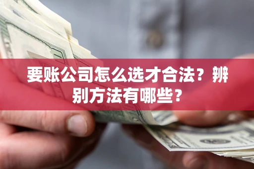 武汉要账公司怎么选才合法？辨别方法有哪些？