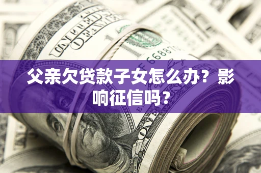 武汉父亲欠贷款子女怎么办？影响征信吗？