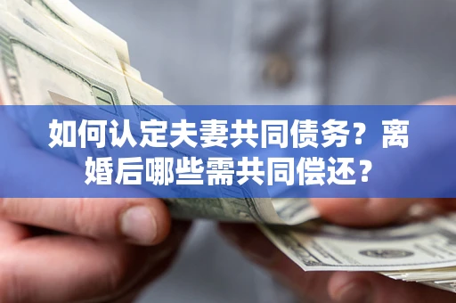 武汉如何认定夫妻共同债务？离婚后哪些需共同偿还？