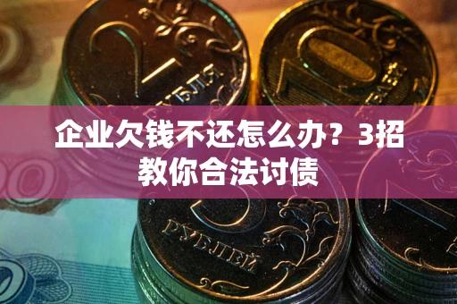 武汉企业欠钱不还怎么办？3招教你合法讨债