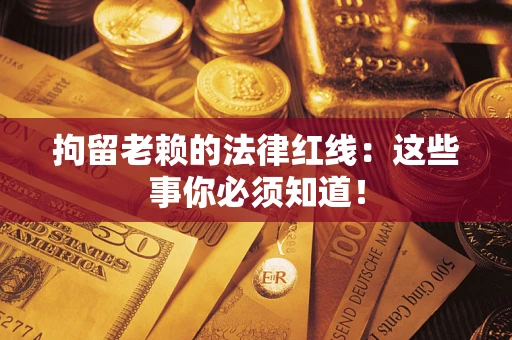 武汉拘留老赖的法律红线：这些事你必须知道！
