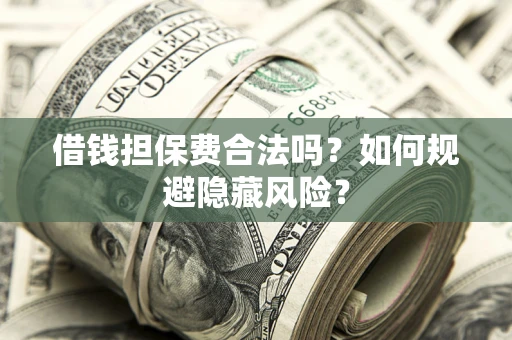 武汉借钱担保费合法吗？如何规避隐藏风险？