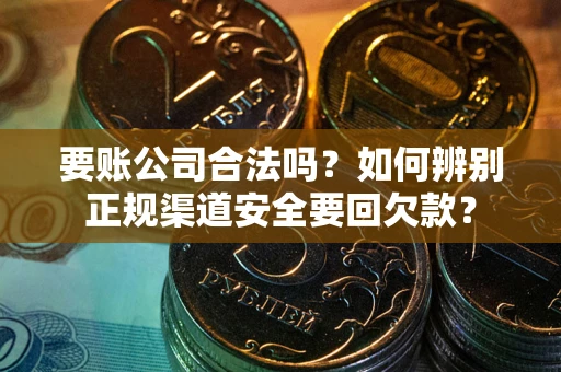 武汉要账公司合法吗？如何辨别正规渠道安全要回欠款？