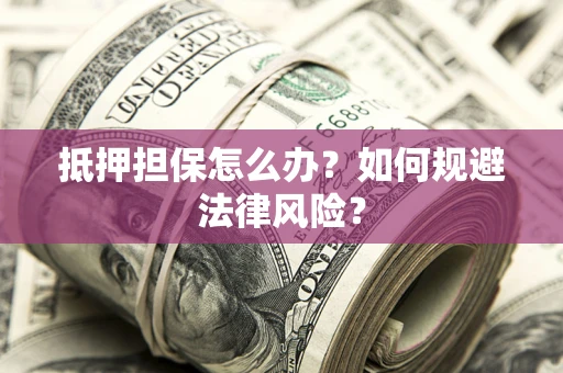 武汉抵押担保怎么办？如何规避法律风险？