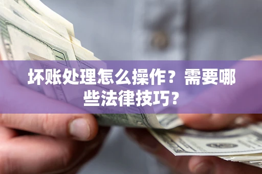 武汉坏账处理怎么操作？需要哪些法律技巧？