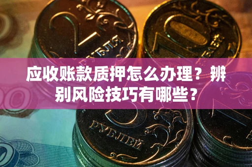 武汉应收账款质押怎么办理？辨别风险技巧有哪些？