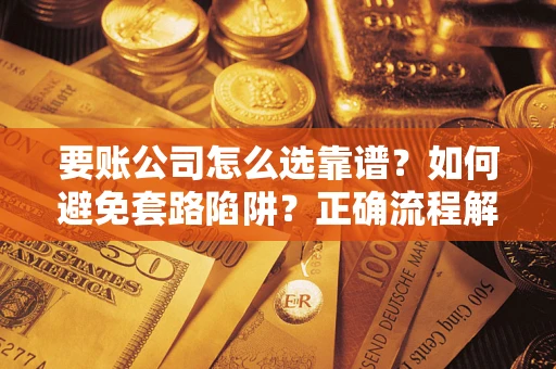 武汉要账公司怎么选靠谱？如何避免套路陷阱？正确流程解析