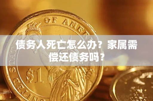 武汉债务人死亡怎么办？家属需偿还债务吗？