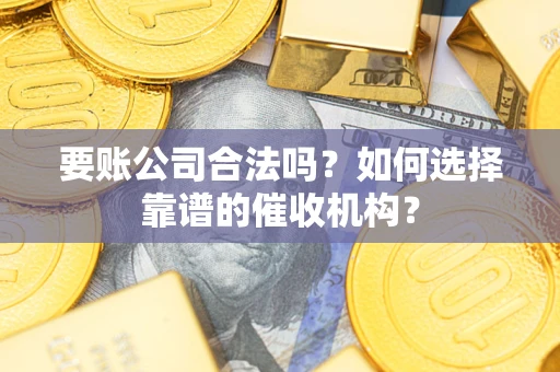 武汉要账公司合法吗？如何选择靠谱的催收机构？