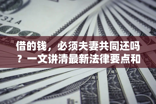 武汉借的钱，必须夫妻共同还吗？一文讲清最新法律要点和避坑指南