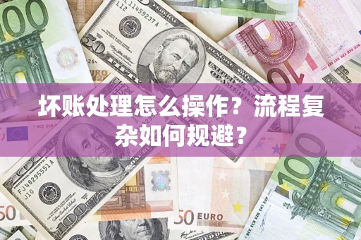武汉坏账处理怎么操作？流程复杂如何规避？