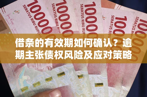 武汉借条的有效期如何确认？逾期主张债权风险及应对策略？