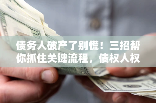 武汉债务人破产了别慌！三招帮你抓住关键流程，债权人权益不再缩水