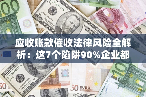 武汉应收账款催收法律风险全解析：这7个陷阱90%企业都踩过（含合规应对指南）