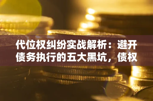 武汉代位权纠纷实战解析：避开债务执行的五大黑坑，债权人必看指南