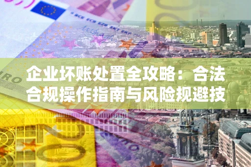 武汉企业坏账处置全攻略：合法合规操作指南与风险规避技巧解析