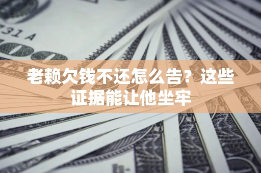 武汉老赖欠钱不还怎么告？这些证据能让他坐牢
