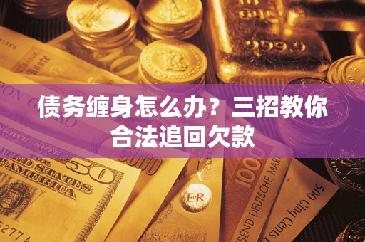 武汉债务缠身怎么办？三招教你合法追回欠款