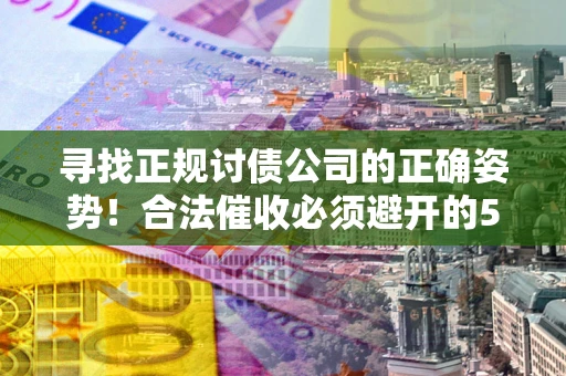 武汉寻找正规讨债公司的正确姿势！合法催收必须避开的5大雷区